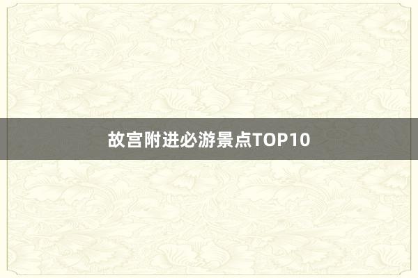 故宫附进必游景点TOP10